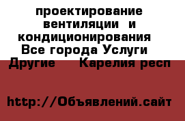 проектирование вентиляции  и кондиционирования - Все города Услуги » Другие   . Карелия респ.